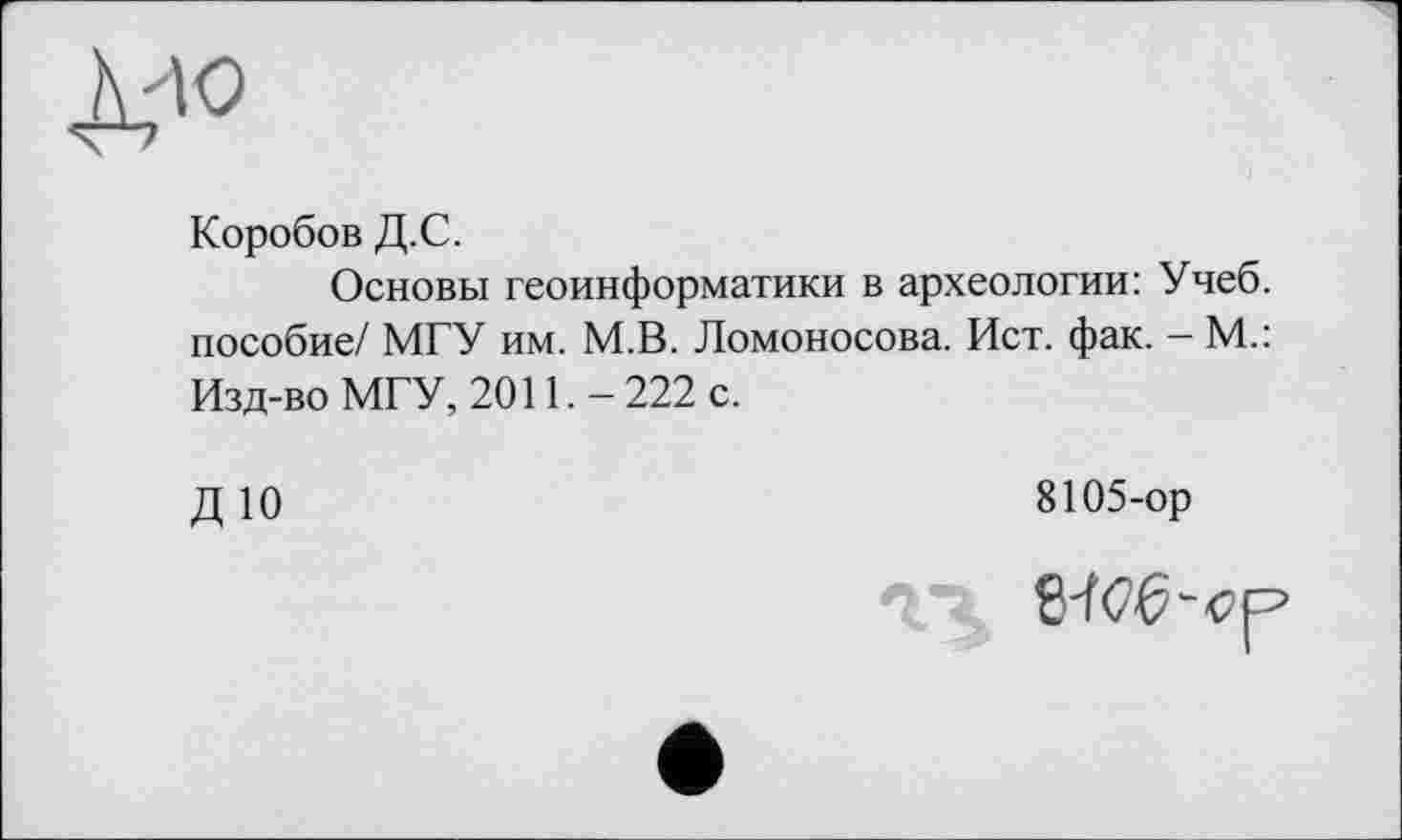 ﻿Коробов Д.С.
Основы геоинформатики в археологии: Учеб, пособие/ МГУ им. М.В. Ломоносова. Ист. фак. - М.: Изд-во МГУ, 2011.-222 с.
ДЮ
8105-ор